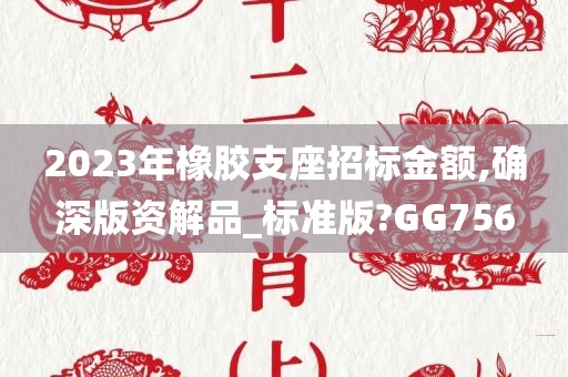 2023年橡胶支座招标金额,确深版资解品_标准版?GG756