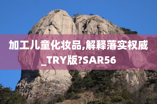 加工儿童化妆品,解释落实权威_TRY版?SAR56