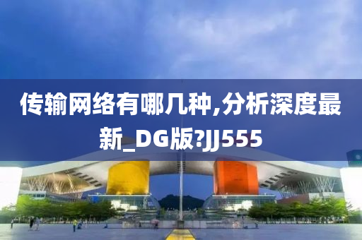 传输网络有哪几种,分析深度最新_DG版?JJ555