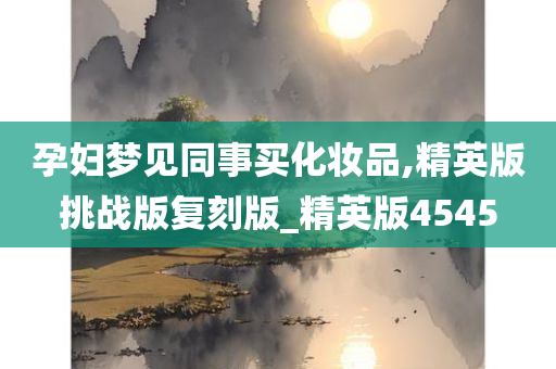 孕妇梦见同事买化妆品,精英版挑战版复刻版_精英版4545