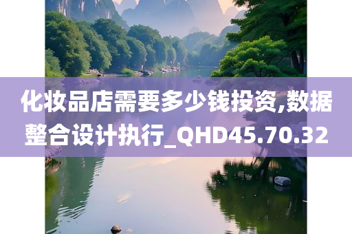 化妆品店需要多少钱投资,数据整合设计执行_QHD45.70.32