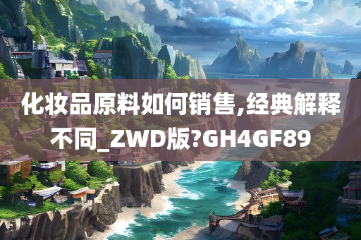 化妆品原料如何销售,经典解释不同_ZWD版?GH4GF89