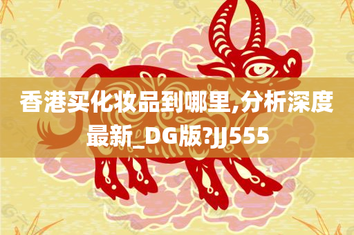 香港买化妆品到哪里,分析深度最新_DG版?JJ555