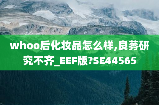 whoo后化妆品怎么样,良莠研究不齐_EEF版?SE44565