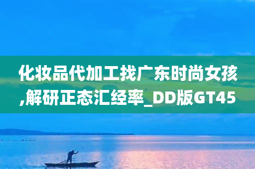 化妆品代加工找广东时尚女孩,解研正态汇经率_DD版GT45