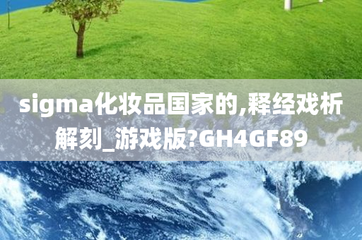 sigma化妆品国家的,释经戏析解刻_游戏版?GH4GF89