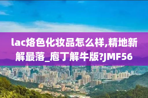 lac烙色化妆品怎么样,精地新解最落_庖丁解牛版?JMF56