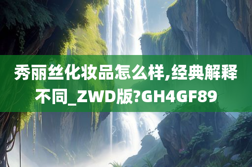 秀丽丝化妆品怎么样,经典解释不同_ZWD版?GH4GF89