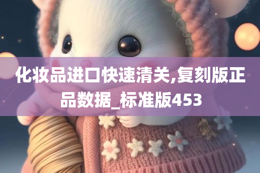 化妆品进口快速清关,复刻版正品数据_标准版453