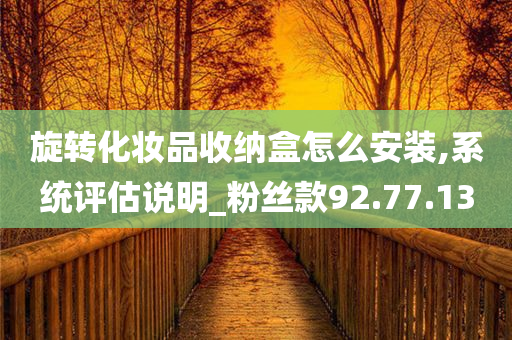 旋转化妆品收纳盒怎么安装,系统评估说明_粉丝款92.77.13