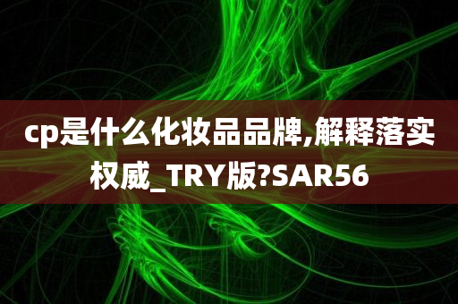 cp是什么化妆品品牌,解释落实权威_TRY版?SAR56