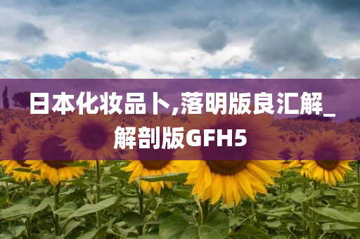 日本化妆品卜,落明版良汇解_解剖版GFH5