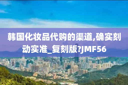 韩国化妆品代购的渠道,确实刻动实准_复刻版?JMF56