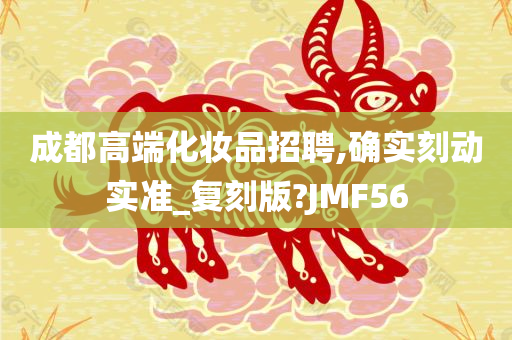 成都高端化妆品招聘,确实刻动实准_复刻版?JMF56