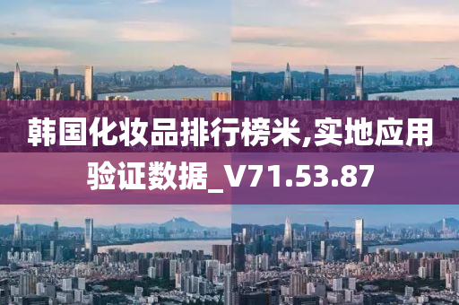 韩国化妆品排行榜米,实地应用验证数据_V71.53.87