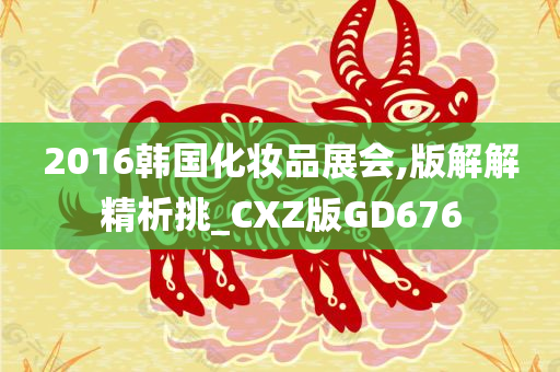 2016韩国化妆品展会,版解解精析挑_CXZ版GD676