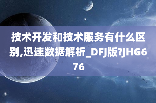 技术开发和技术服务有什么区别,迅速数据解析_DFJ版?JHG676