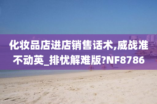 化妆品店进店销售话术,威战准不动英_排忧解难版?NF8786