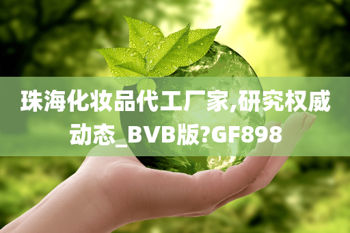 珠海化妆品代工厂家,研究权威动态_BVB版?GF898