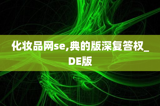 化妆品网se,典的版深复答权_DE版