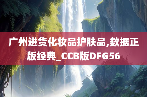 广州进货化妆品护肤品,数据正版经典_CCB版DFG56