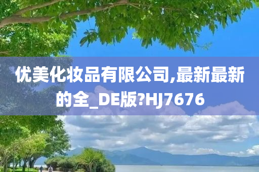 优美化妆品有限公司,最新最新的全_DE版?HJ7676