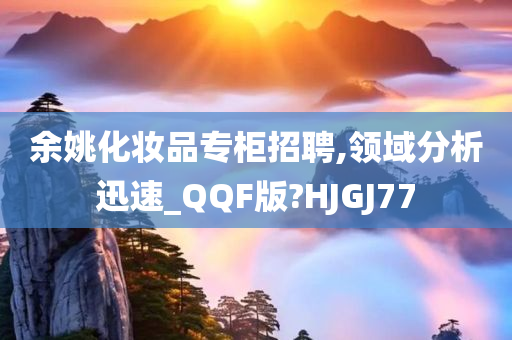 余姚化妆品专柜招聘,领域分析迅速_QQF版?HJGJ77