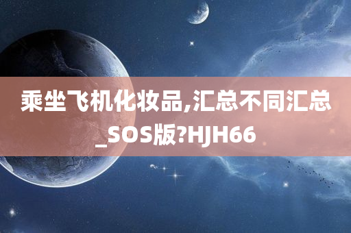 乘坐飞机化妆品,汇总不同汇总_SOS版?HJH66