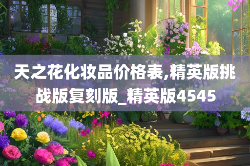 天之花化妆品价格表,精英版挑战版复刻版_精英版4545