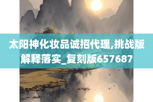 太阳神化妆品诚招代理,挑战版解释落实_复刻版657687