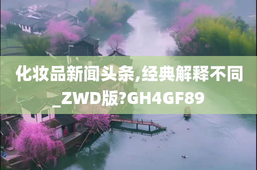 化妆品新闻头条,经典解释不同_ZWD版?GH4GF89