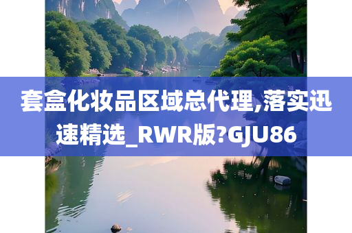 套盒化妆品区域总代理,落实迅速精选_RWR版?GJU86