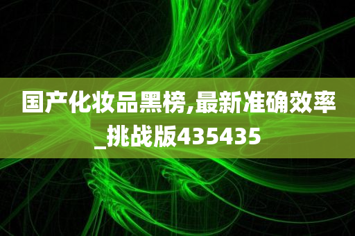 国产化妆品黑榜,最新准确效率_挑战版435435