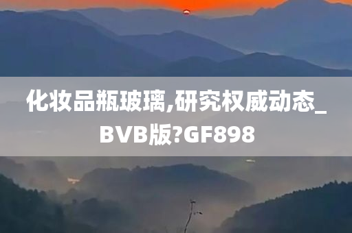 化妆品瓶玻璃,研究权威动态_BVB版?GF898