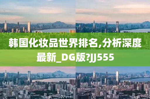 韩国化妆品世界排名,分析深度最新_DG版?JJ555