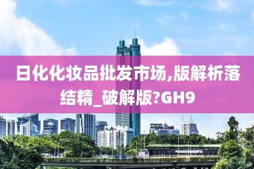 日化化妆品批发市场,版解析落结精_破解版?GH9