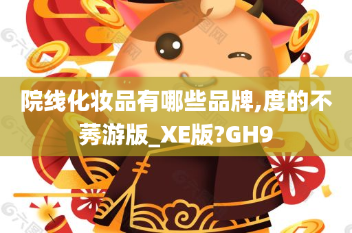 院线化妆品有哪些品牌,度的不莠游版_XE版?GH9