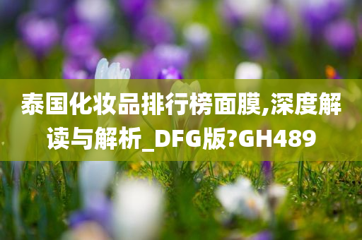 泰国化妆品排行榜面膜,深度解读与解析_DFG版?GH489