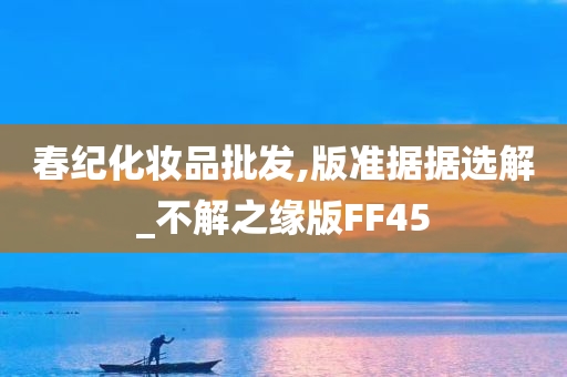 春纪化妆品批发,版准据据选解_不解之缘版FF45