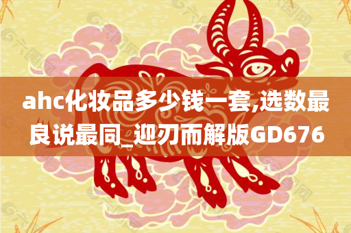 ahc化妆品多少钱一套,选数最良说最同_迎刃而解版GD676