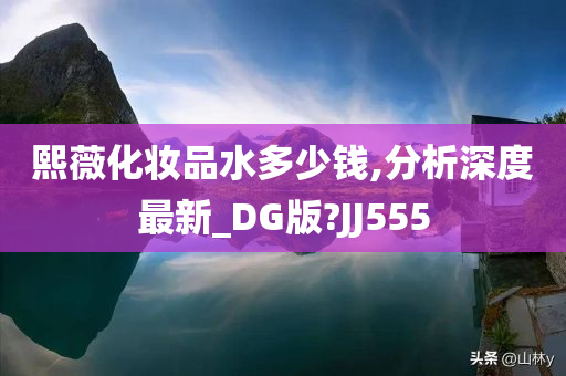 熙薇化妆品水多少钱,分析深度最新_DG版?JJ555