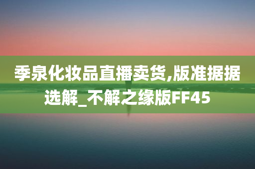 季泉化妆品直播卖货,版准据据选解_不解之缘版FF45