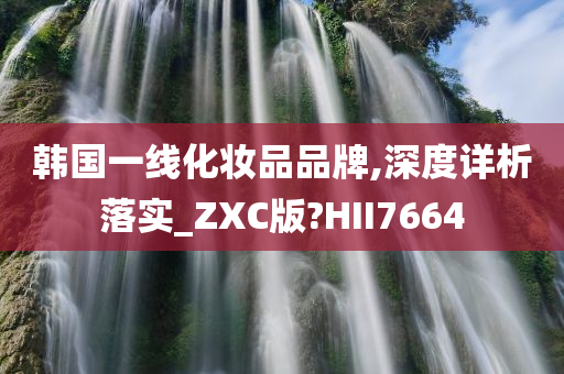 韩国一线化妆品品牌,深度详析落实_ZXC版?HII7664