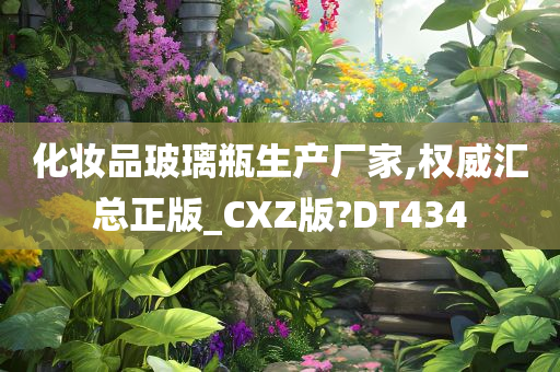 化妆品玻璃瓶生产厂家,权威汇总正版_CXZ版?DT434