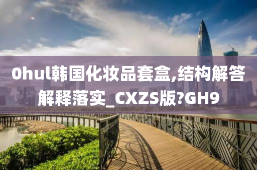 0hul韩国化妆品套盒,结构解答解释落实_CXZS版?GH9