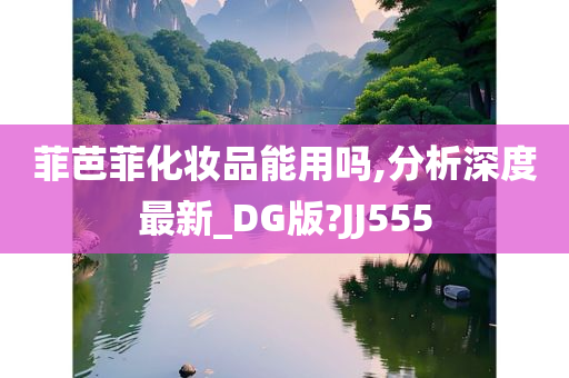 菲芭菲化妆品能用吗,分析深度最新_DG版?JJ555