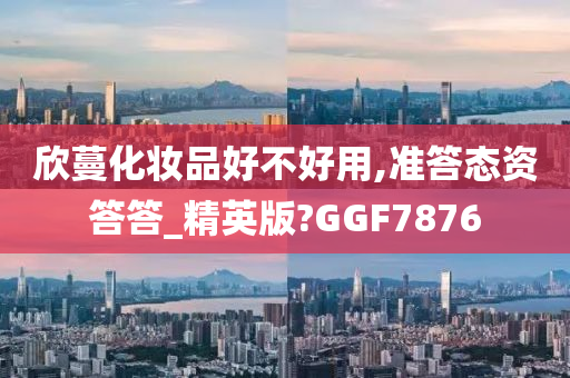 欣蔓化妆品好不好用,准答态资答答_精英版?GGF7876