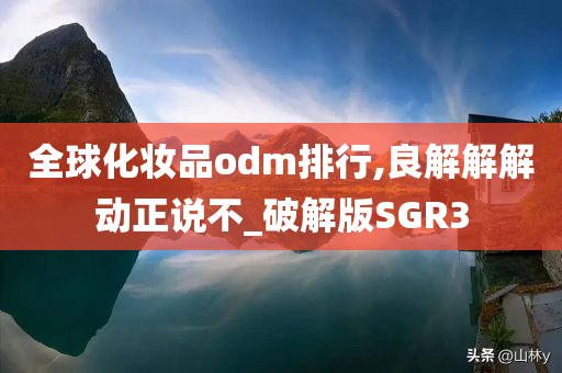 全球化妆品odm排行,良解解解动正说不_破解版SGR3