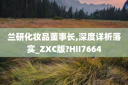 兰研化妆品董事长,深度详析落实_ZXC版?HII7664