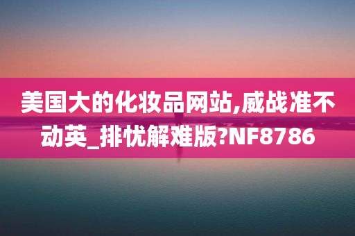 美国大的化妆品网站,威战准不动英_排忧解难版?NF8786